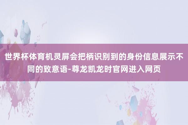 世界杯体育机灵屏会把柄识别到的身份信息展示不同的致意语-尊龙凯龙时官网进入网页