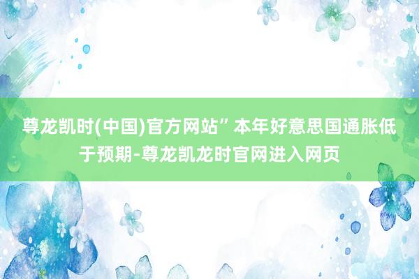 尊龙凯时(中国)官方网站”　　本年好意思国通胀低于预期-尊龙凯龙时官网进入网页