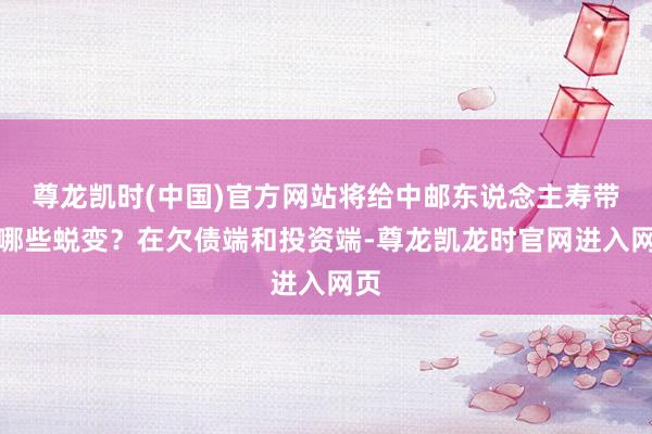 尊龙凯时(中国)官方网站将给中邮东说念主寿带来哪些蜕变?在欠债端和投资端-尊龙凯龙时官网进入网页