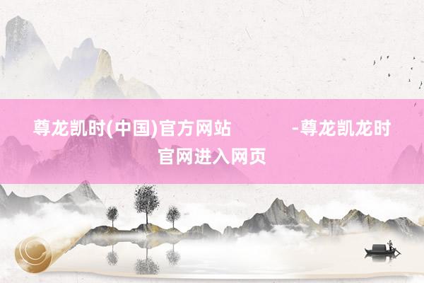 尊龙凯时(中国)官方网站            -尊龙凯龙时官网进入网页