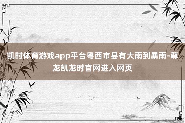 凯时体育游戏app平台粤西市县有大雨到暴雨-尊龙凯龙时官网进入网页