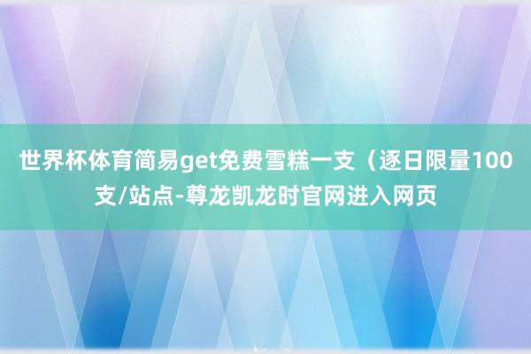 世界杯体育简易get免费雪糕一支（逐日限量100支/站点-尊龙凯龙时官网进入网页
