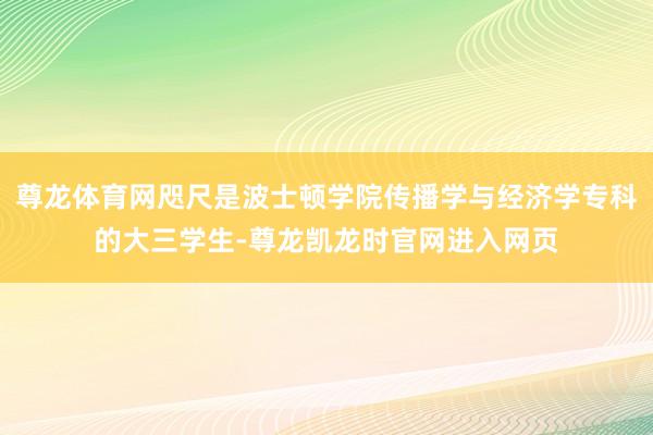 尊龙体育网咫尺是波士顿学院传播学与经济学专科的大三学生-尊龙凯龙时官网进入网页