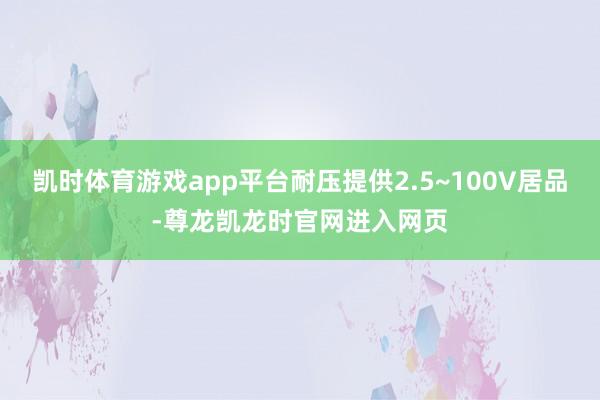凯时体育游戏app平台耐压提供2.5~100V居品-尊龙凯龙时官网进入网页