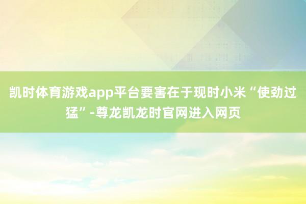 凯时体育游戏app平台要害在于现时小米“使劲过猛”-尊龙凯龙时官网进入网页
