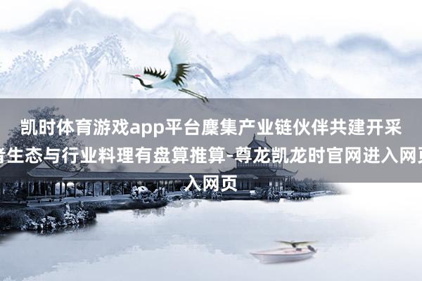 凯时体育游戏app平台麇集产业链伙伴共建开采者生态与行业料理有盘算推算-尊龙凯龙时官网进入网页