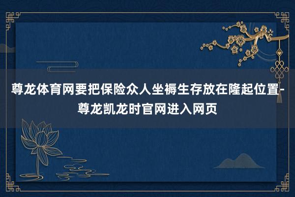 尊龙体育网要把保险众人坐褥生存放在隆起位置-尊龙凯龙时官网进入网页