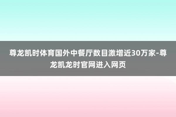 尊龙凯时体育国外中餐厅数目激增近30万家-尊龙凯龙时官网进入网页
