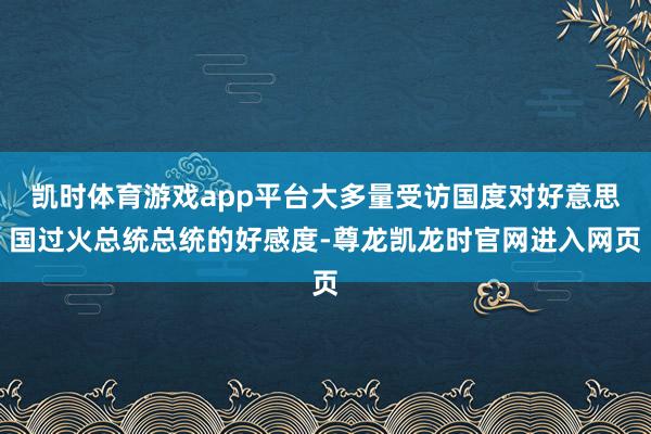 凯时体育游戏app平台大多量受访国度对好意思国过火总统总统的好感度-尊龙凯龙时官网进入网页