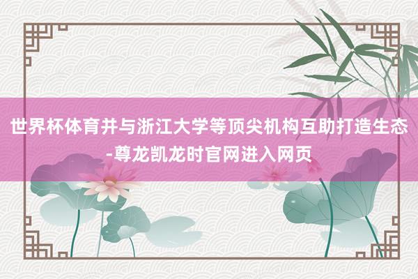 世界杯体育并与浙江大学等顶尖机构互助打造生态-尊龙凯龙时官网进入网页