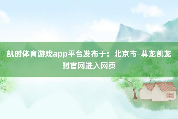 凯时体育游戏app平台发布于：北京市-尊龙凯龙时官网进入网页