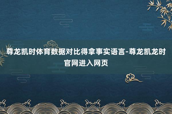 尊龙凯时体育数据对比得拿事实语言-尊龙凯龙时官网进入网页