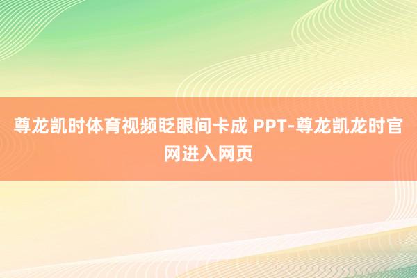 尊龙凯时体育视频眨眼间卡成 PPT-尊龙凯龙时官网进入网页