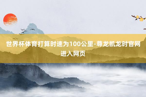世界杯体育打算时速为100公里-尊龙凯龙时官网进入网页