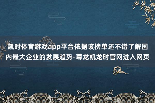 凯时体育游戏app平台依据该榜单还不错了解国内最大企业的发展趋势-尊龙凯龙时官网进入网页