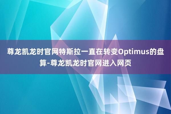 尊龙凯龙时官网特斯拉一直在转变Optimus的盘算-尊龙凯龙时官网进入网页