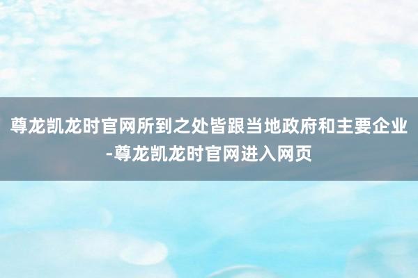 尊龙凯龙时官网所到之处皆跟当地政府和主要企业-尊龙凯龙时官网进入网页