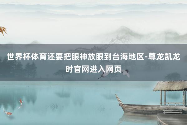 世界杯体育还要把眼神放眼到台海地区-尊龙凯龙时官网进入网页