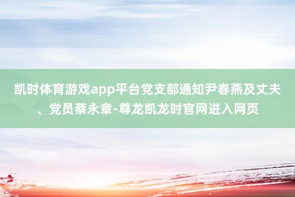 凯时体育游戏app平台党支部通知尹春燕及丈夫、党员蔡永章-尊龙凯龙时官网进入网页