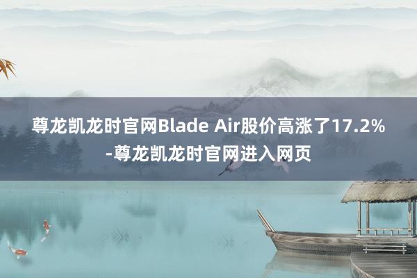 尊龙凯龙时官网Blade Air股价高涨了17.2%-尊龙凯龙时官网进入网页
