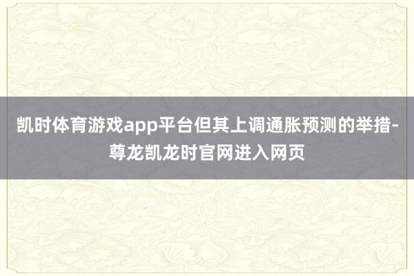 凯时体育游戏app平台但其上调通胀预测的举措-尊龙凯龙时官网进入网页