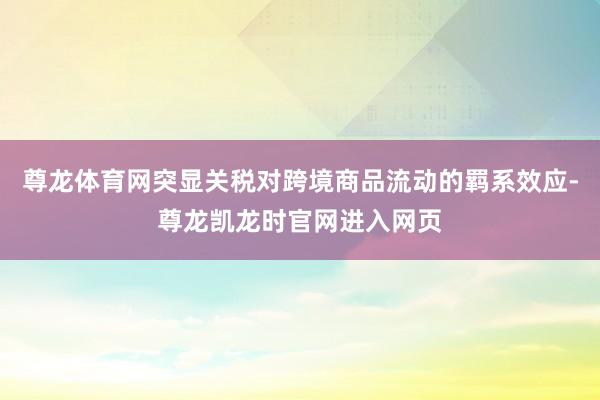 尊龙体育网突显关税对跨境商品流动的羁系效应-尊龙凯龙时官网进入网页