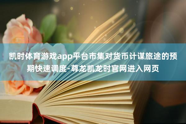 凯时体育游戏app平台市集对货币计谋旅途的预期快速调度-尊龙凯龙时官网进入网页