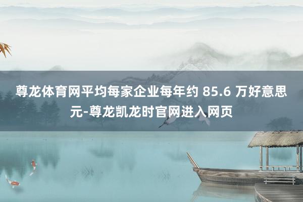 尊龙体育网平均每家企业每年约 85.6 万好意思元-尊龙凯龙时官网进入网页
