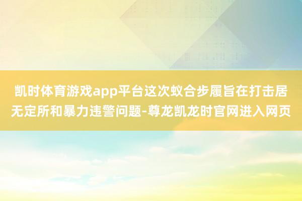 凯时体育游戏app平台这次蚁合步履旨在打击居无定所和暴力违警问题-尊龙凯龙时官网进入网页