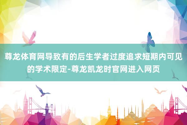 尊龙体育网导致有的后生学者过度追求短期内可见的学术限定-尊龙凯龙时官网进入网页