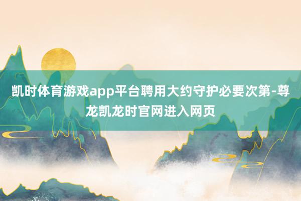 凯时体育游戏app平台聘用大约守护必要次第-尊龙凯龙时官网进入网页