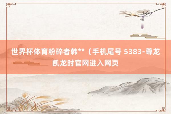 世界杯体育粉碎者韩**（手机尾号 5383-尊龙凯龙时官网进入网页