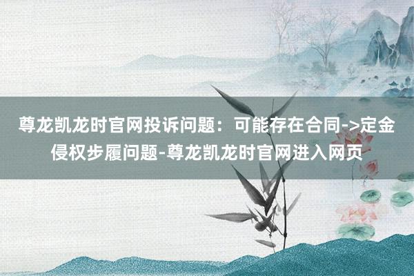 尊龙凯龙时官网投诉问题：可能存在合同->定金侵权步履问题-尊龙凯龙时官网进入网页