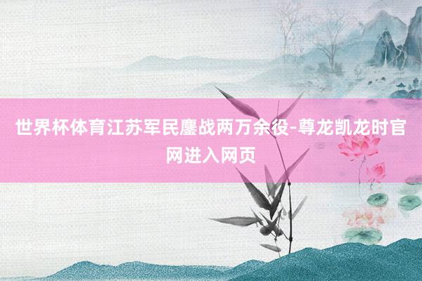 世界杯体育江苏军民鏖战两万余役-尊龙凯龙时官网进入网页
