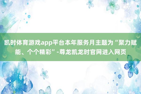 凯时体育游戏app平台本年服务月主题为“聚力赋能、个个精彩”-尊龙凯龙时官网进入网页