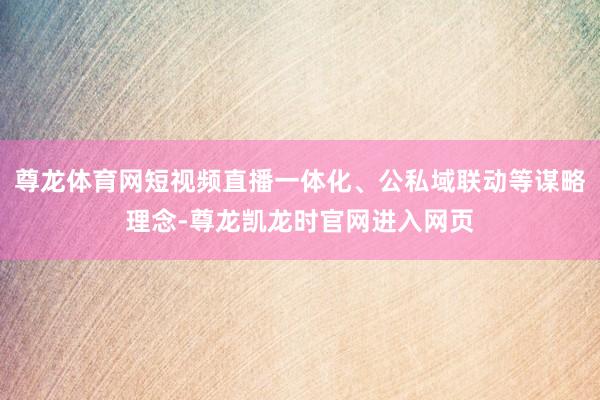 尊龙体育网短视频直播一体化、公私域联动等谋略理念-尊龙凯龙时官网进入网页