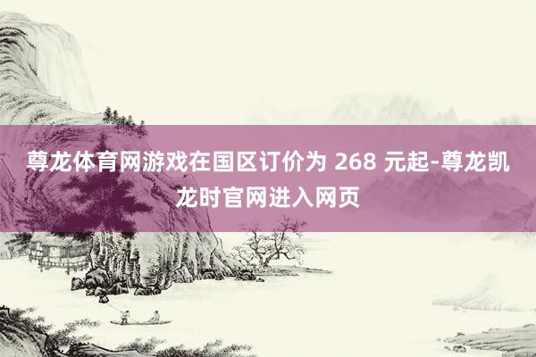尊龙体育网游戏在国区订价为 268 元起-尊龙凯龙时官网进入网页