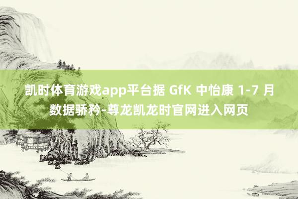 凯时体育游戏app平台据 GfK 中怡康 1-7 月数据骄矜-尊龙凯龙时官网进入网页
