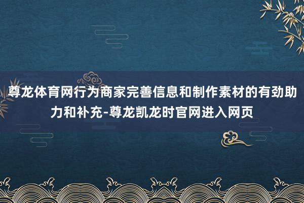 尊龙体育网行为商家完善信息和制作素材的有劲助力和补充-尊龙凯龙时官网进入网页