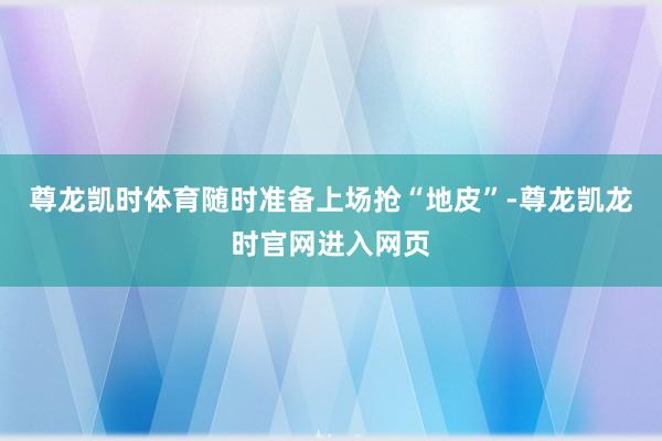 尊龙凯时体育随时准备上场抢“地皮”-尊龙凯龙时官网进入网页