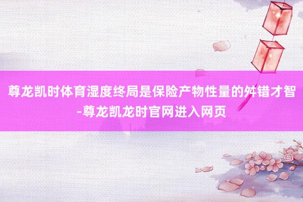 尊龙凯时体育湿度终局是保险产物性量的舛错才智-尊龙凯龙时官网进入网页