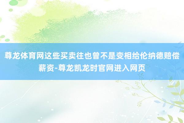 尊龙体育网这些买卖往也曾不是变相给伦纳德赔偿薪资-尊龙凯龙时官网进入网页