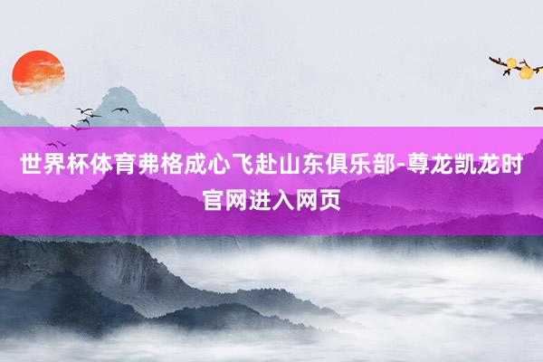 世界杯体育弗格成心飞赴山东俱乐部-尊龙凯龙时官网进入网页