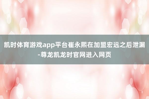 凯时体育游戏app平台崔永熙在加盟宏远之后泄漏-尊龙凯龙时官网进入网页