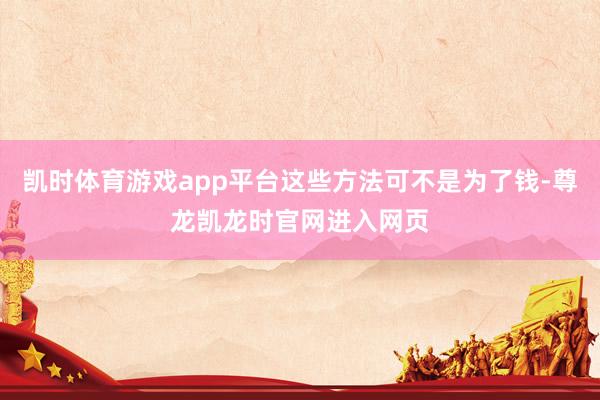 凯时体育游戏app平台这些方法可不是为了钱-尊龙凯龙时官网进入网页