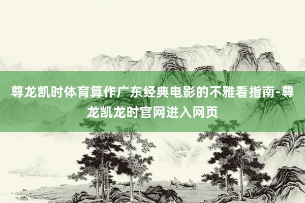 尊龙凯时体育算作广东经典电影的不雅看指南-尊龙凯龙时官网进入网页