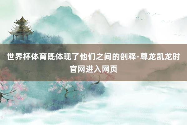 世界杯体育既体现了他们之间的剖释-尊龙凯龙时官网进入网页