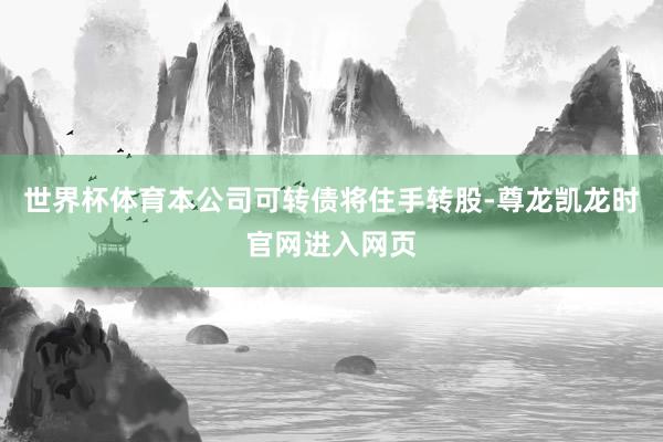 世界杯体育本公司可转债将住手转股-尊龙凯龙时官网进入网页