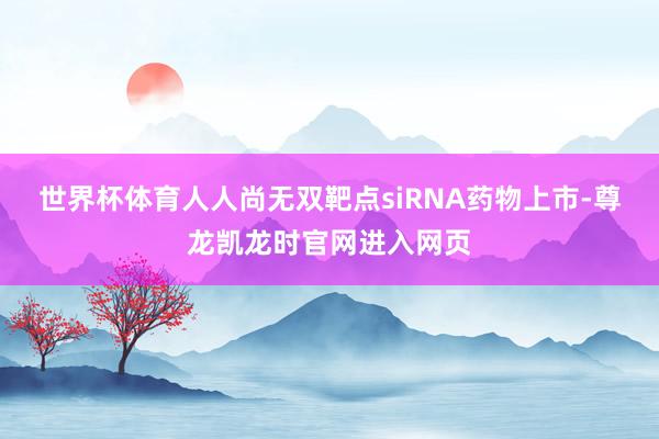 世界杯体育人人尚无双靶点siRNA药物上市-尊龙凯龙时官网进入网页