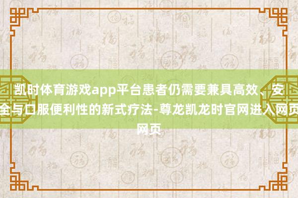 凯时体育游戏app平台患者仍需要兼具高效、安全与口服便利性的新式疗法-尊龙凯龙时官网进入网页